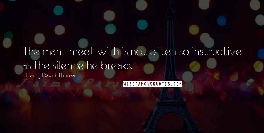 Henry David Thoreau Quotes: The man I meet with is not often so instructive as the silence he breaks.