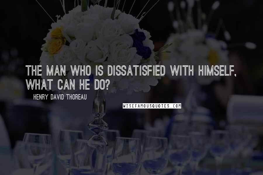 Henry David Thoreau Quotes: The man who is dissatisfied with himself, what can he do?