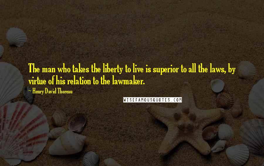 Henry David Thoreau Quotes: The man who takes the liberty to live is superior to all the laws, by virtue of his relation to the lawmaker.