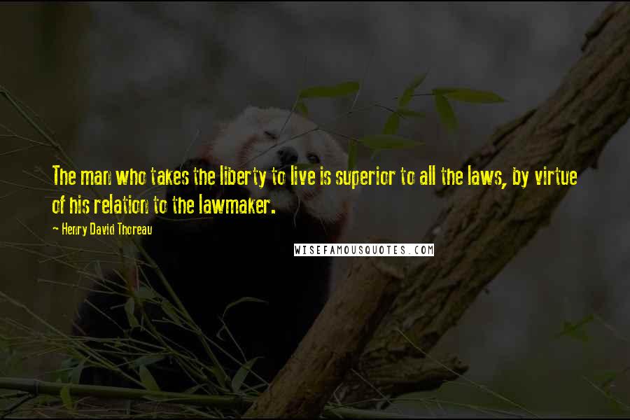 Henry David Thoreau Quotes: The man who takes the liberty to live is superior to all the laws, by virtue of his relation to the lawmaker.