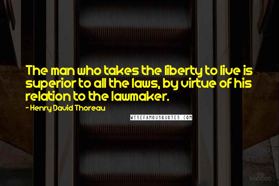 Henry David Thoreau Quotes: The man who takes the liberty to live is superior to all the laws, by virtue of his relation to the lawmaker.