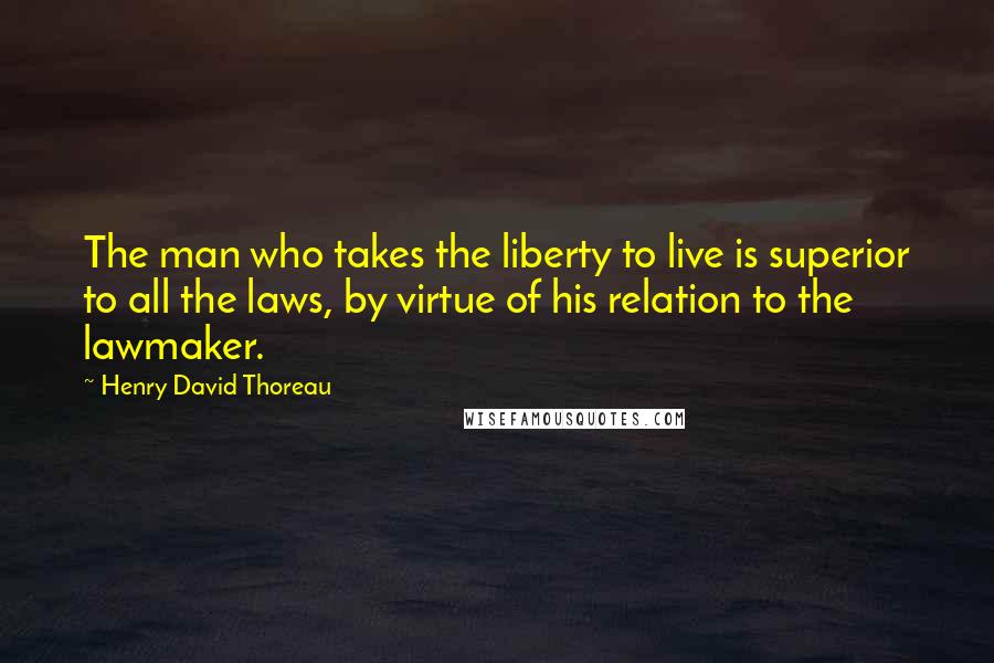 Henry David Thoreau Quotes: The man who takes the liberty to live is superior to all the laws, by virtue of his relation to the lawmaker.