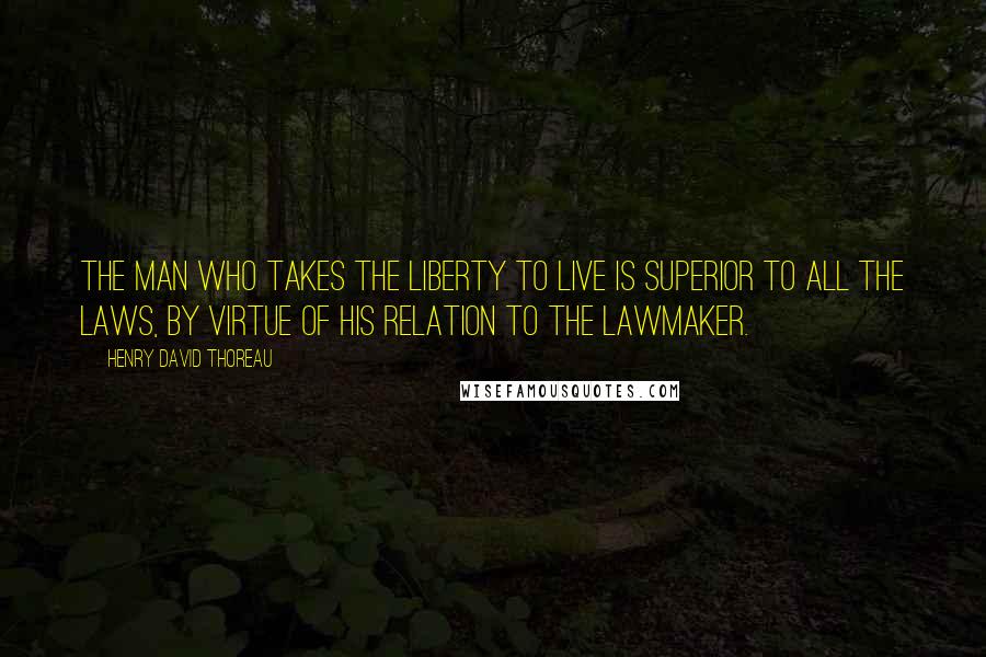 Henry David Thoreau Quotes: The man who takes the liberty to live is superior to all the laws, by virtue of his relation to the lawmaker.