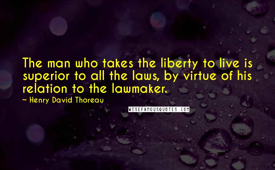 Henry David Thoreau Quotes: The man who takes the liberty to live is superior to all the laws, by virtue of his relation to the lawmaker.