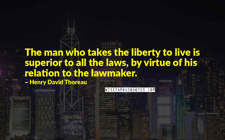 Henry David Thoreau Quotes: The man who takes the liberty to live is superior to all the laws, by virtue of his relation to the lawmaker.