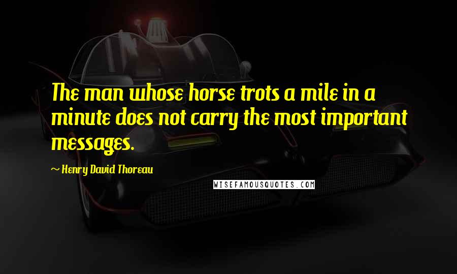 Henry David Thoreau Quotes: The man whose horse trots a mile in a minute does not carry the most important messages.