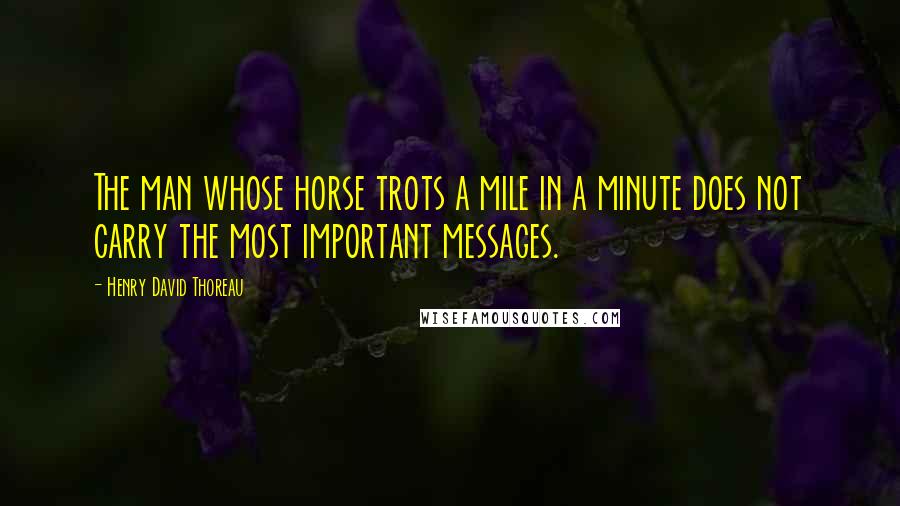 Henry David Thoreau Quotes: The man whose horse trots a mile in a minute does not carry the most important messages.