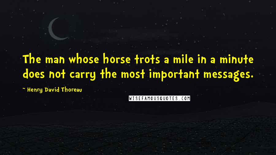 Henry David Thoreau Quotes: The man whose horse trots a mile in a minute does not carry the most important messages.