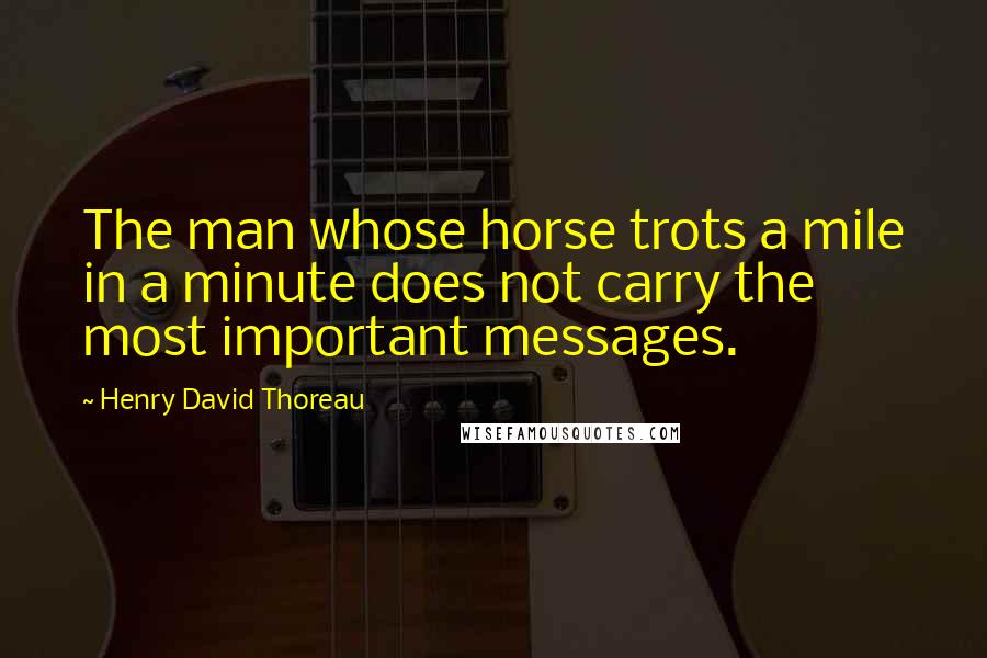 Henry David Thoreau Quotes: The man whose horse trots a mile in a minute does not carry the most important messages.