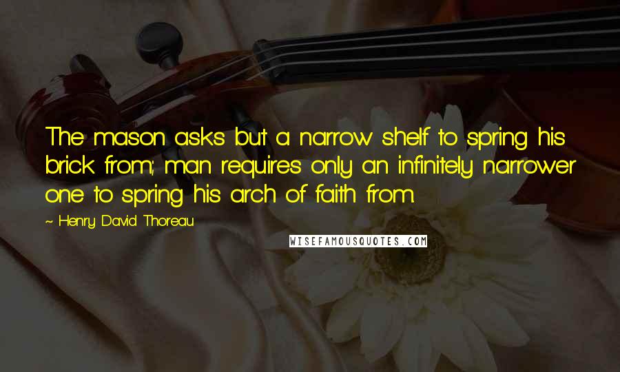 Henry David Thoreau Quotes: The mason asks but a narrow shelf to spring his brick from; man requires only an infinitely narrower one to spring his arch of faith from.