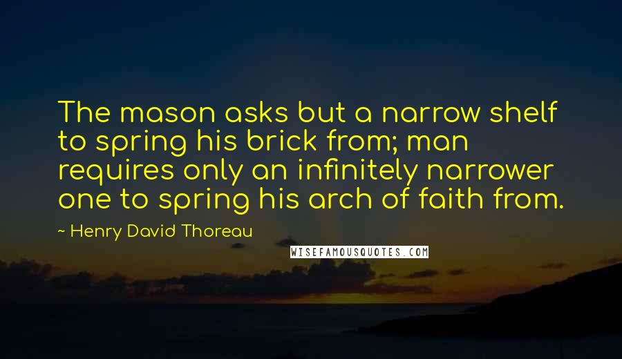 Henry David Thoreau Quotes: The mason asks but a narrow shelf to spring his brick from; man requires only an infinitely narrower one to spring his arch of faith from.