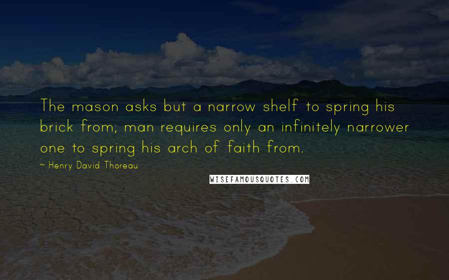 Henry David Thoreau Quotes: The mason asks but a narrow shelf to spring his brick from; man requires only an infinitely narrower one to spring his arch of faith from.