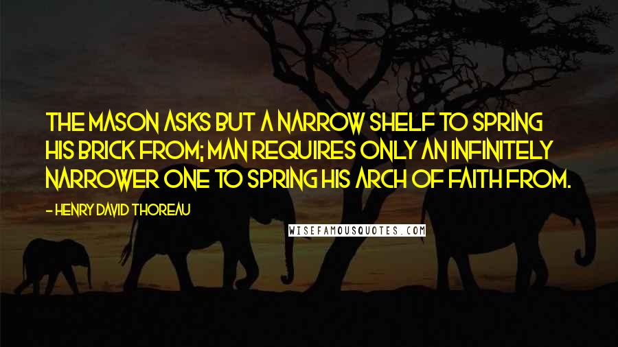 Henry David Thoreau Quotes: The mason asks but a narrow shelf to spring his brick from; man requires only an infinitely narrower one to spring his arch of faith from.