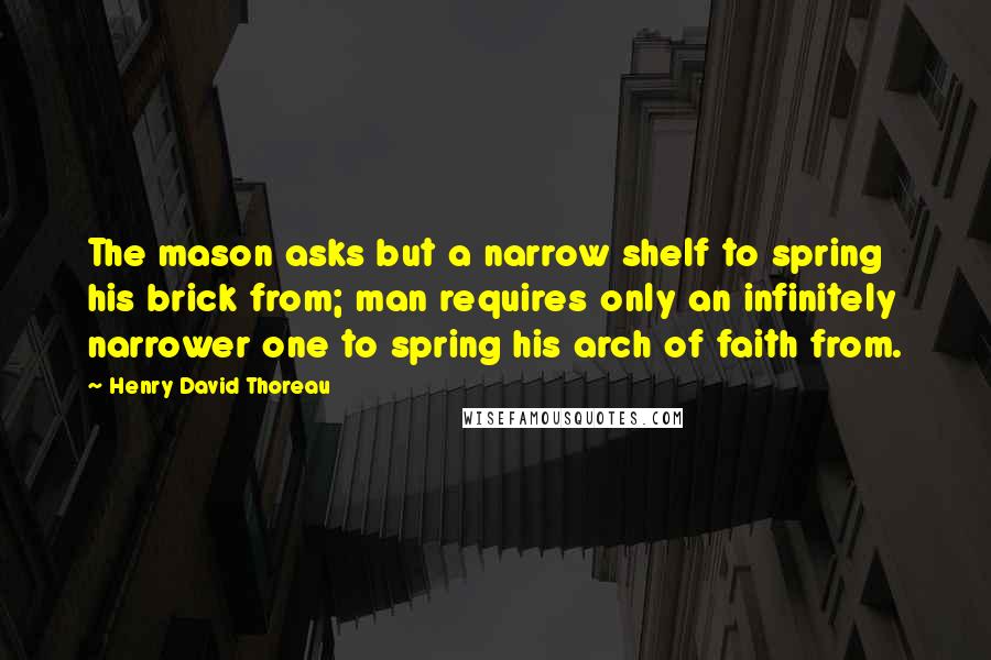 Henry David Thoreau Quotes: The mason asks but a narrow shelf to spring his brick from; man requires only an infinitely narrower one to spring his arch of faith from.