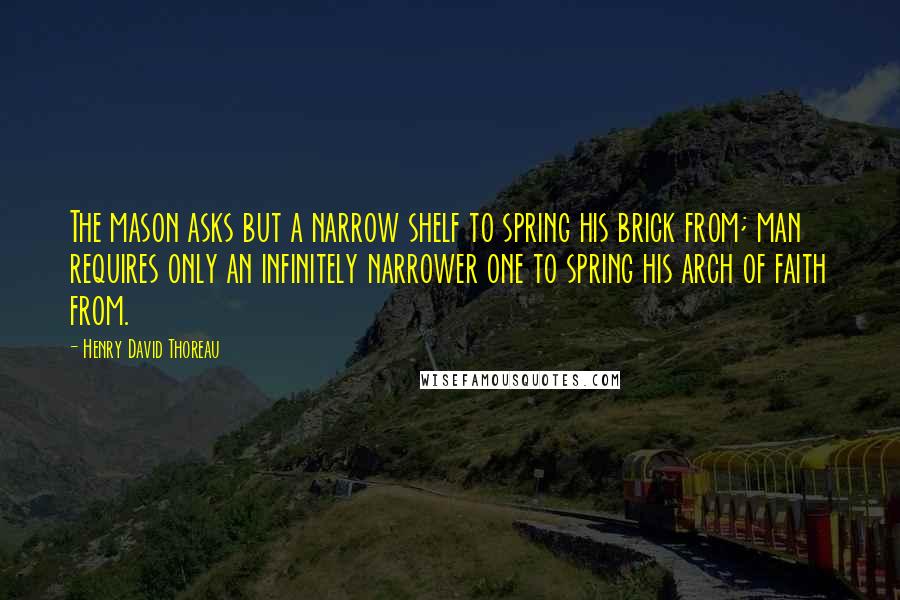 Henry David Thoreau Quotes: The mason asks but a narrow shelf to spring his brick from; man requires only an infinitely narrower one to spring his arch of faith from.