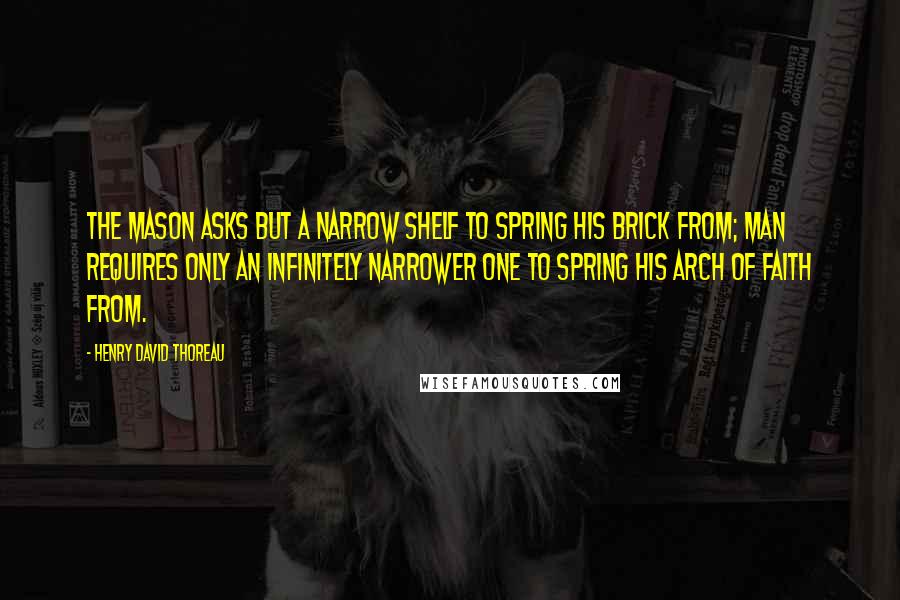 Henry David Thoreau Quotes: The mason asks but a narrow shelf to spring his brick from; man requires only an infinitely narrower one to spring his arch of faith from.