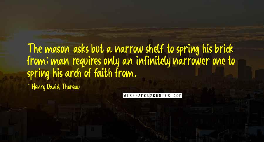 Henry David Thoreau Quotes: The mason asks but a narrow shelf to spring his brick from; man requires only an infinitely narrower one to spring his arch of faith from.