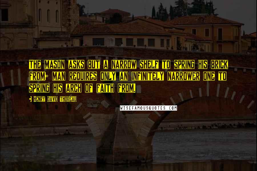 Henry David Thoreau Quotes: The mason asks but a narrow shelf to spring his brick from; man requires only an infinitely narrower one to spring his arch of faith from.