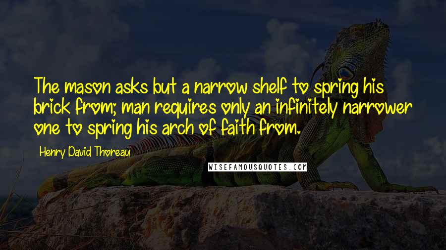 Henry David Thoreau Quotes: The mason asks but a narrow shelf to spring his brick from; man requires only an infinitely narrower one to spring his arch of faith from.