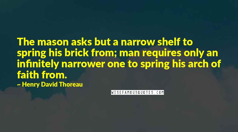 Henry David Thoreau Quotes: The mason asks but a narrow shelf to spring his brick from; man requires only an infinitely narrower one to spring his arch of faith from.