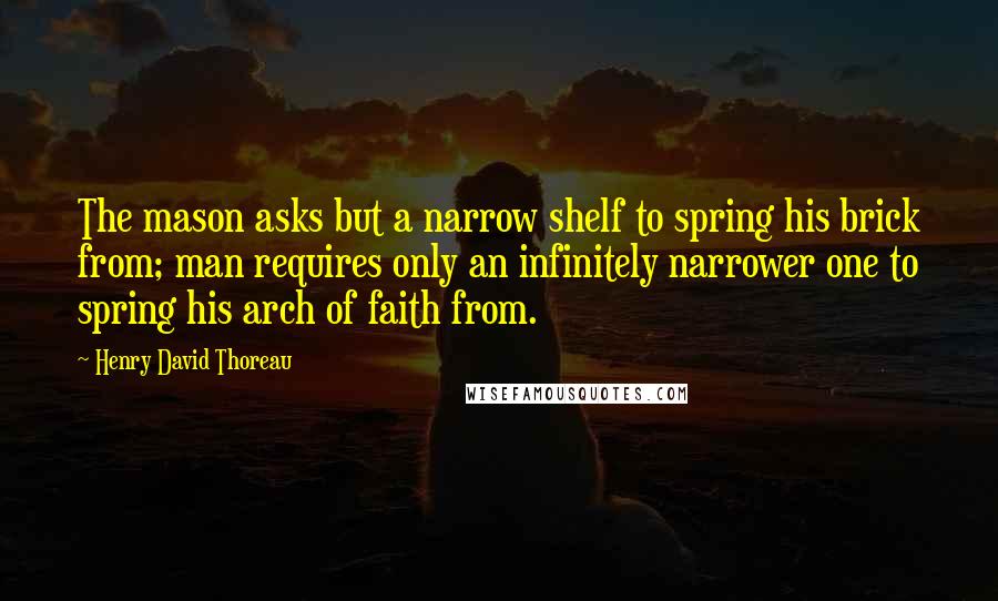 Henry David Thoreau Quotes: The mason asks but a narrow shelf to spring his brick from; man requires only an infinitely narrower one to spring his arch of faith from.