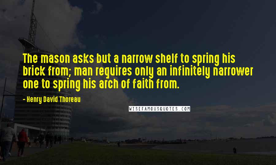 Henry David Thoreau Quotes: The mason asks but a narrow shelf to spring his brick from; man requires only an infinitely narrower one to spring his arch of faith from.