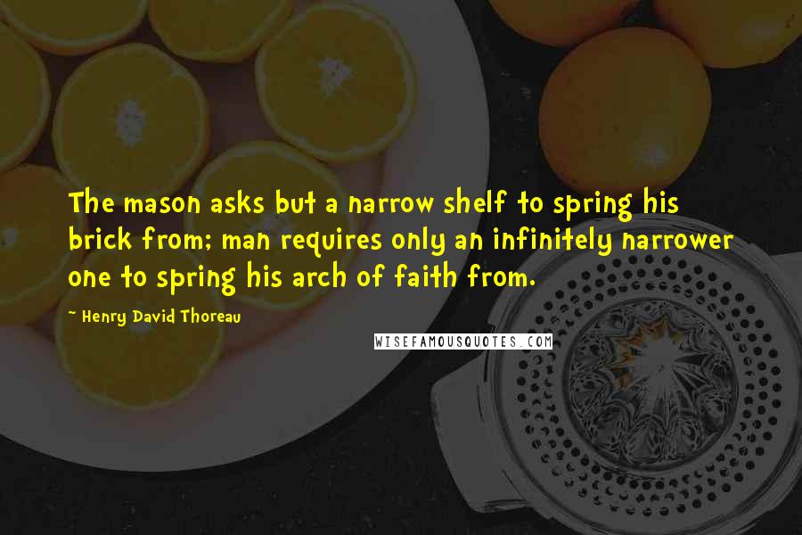 Henry David Thoreau Quotes: The mason asks but a narrow shelf to spring his brick from; man requires only an infinitely narrower one to spring his arch of faith from.
