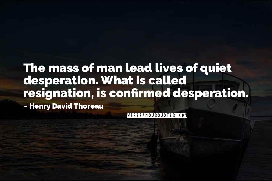 Henry David Thoreau Quotes: The mass of man lead lives of quiet desperation. What is called resignation, is confirmed desperation.