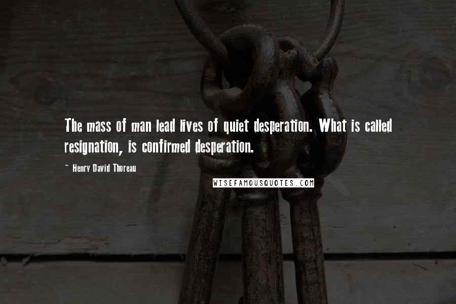 Henry David Thoreau Quotes: The mass of man lead lives of quiet desperation. What is called resignation, is confirmed desperation.