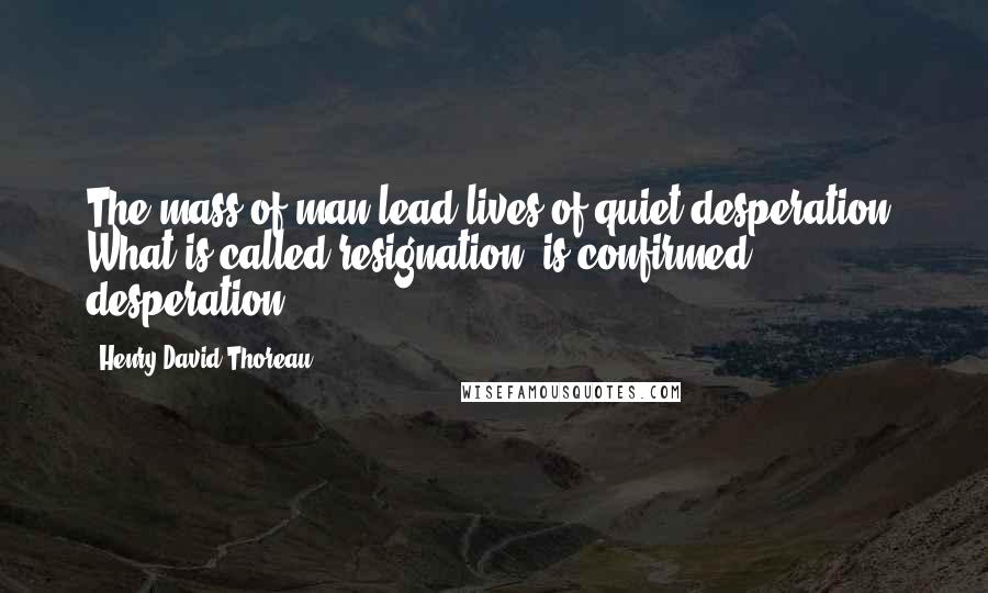 Henry David Thoreau Quotes: The mass of man lead lives of quiet desperation. What is called resignation, is confirmed desperation.