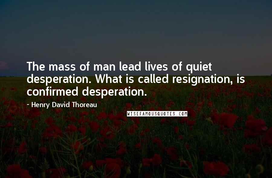 Henry David Thoreau Quotes: The mass of man lead lives of quiet desperation. What is called resignation, is confirmed desperation.