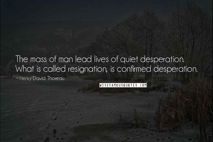Henry David Thoreau Quotes: The mass of man lead lives of quiet desperation. What is called resignation, is confirmed desperation.