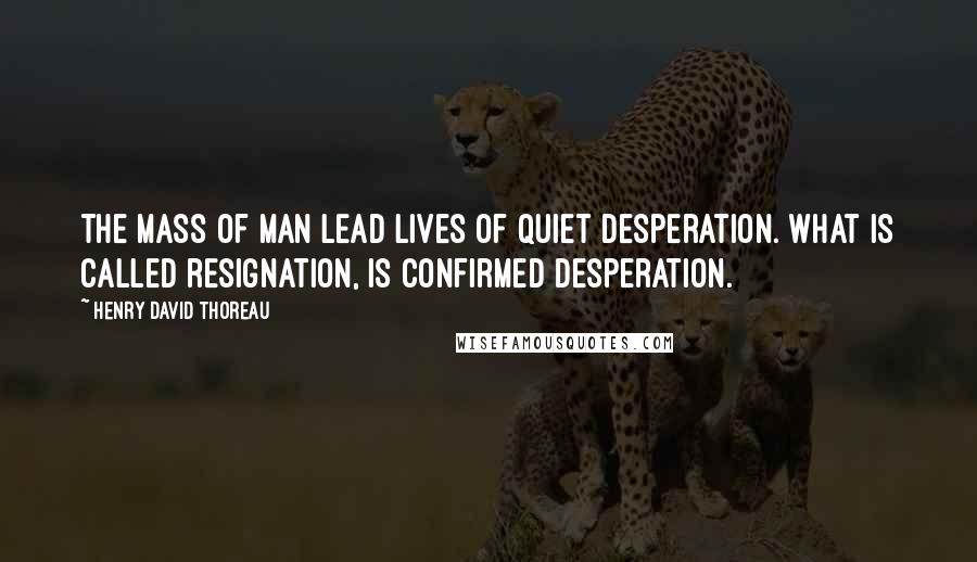 Henry David Thoreau Quotes: The mass of man lead lives of quiet desperation. What is called resignation, is confirmed desperation.