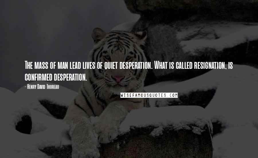 Henry David Thoreau Quotes: The mass of man lead lives of quiet desperation. What is called resignation, is confirmed desperation.