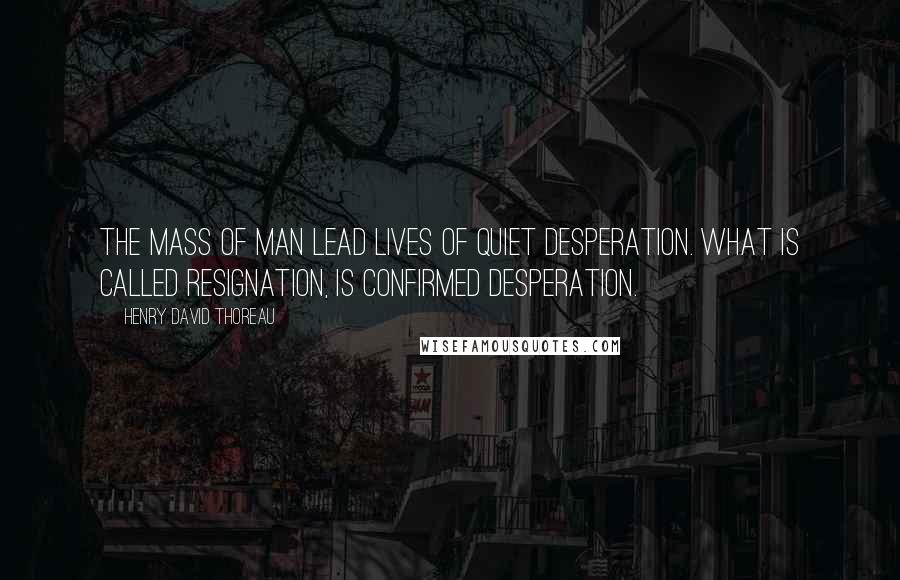 Henry David Thoreau Quotes: The mass of man lead lives of quiet desperation. What is called resignation, is confirmed desperation.
