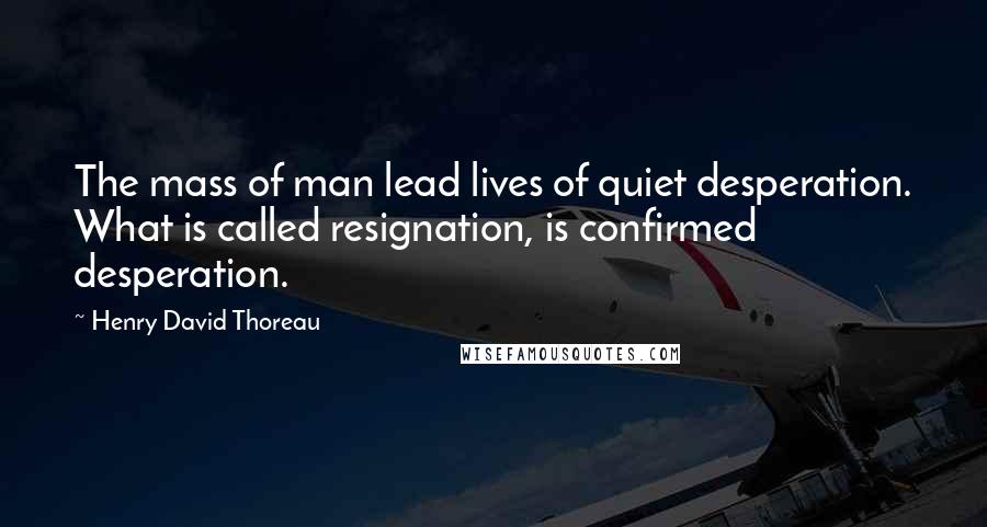 Henry David Thoreau Quotes: The mass of man lead lives of quiet desperation. What is called resignation, is confirmed desperation.