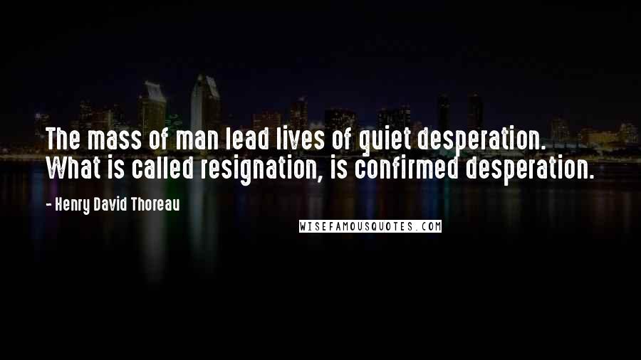 Henry David Thoreau Quotes: The mass of man lead lives of quiet desperation. What is called resignation, is confirmed desperation.
