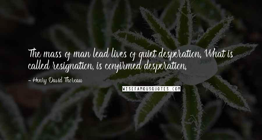 Henry David Thoreau Quotes: The mass of man lead lives of quiet desperation. What is called resignation, is confirmed desperation.