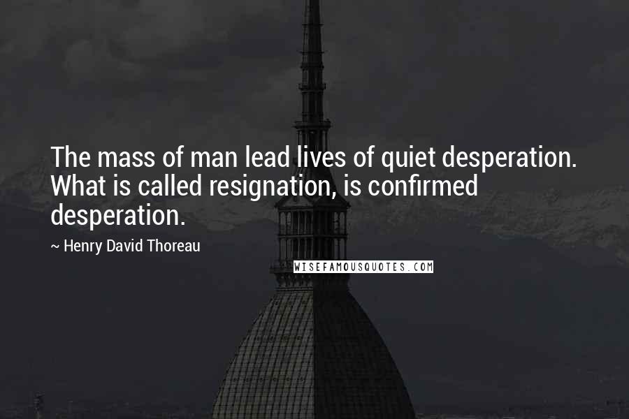 Henry David Thoreau Quotes: The mass of man lead lives of quiet desperation. What is called resignation, is confirmed desperation.