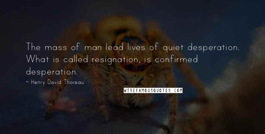 Henry David Thoreau Quotes: The mass of man lead lives of quiet desperation. What is called resignation, is confirmed desperation.