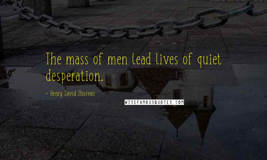 Henry David Thoreau Quotes: The mass of men lead lives of quiet desperation.