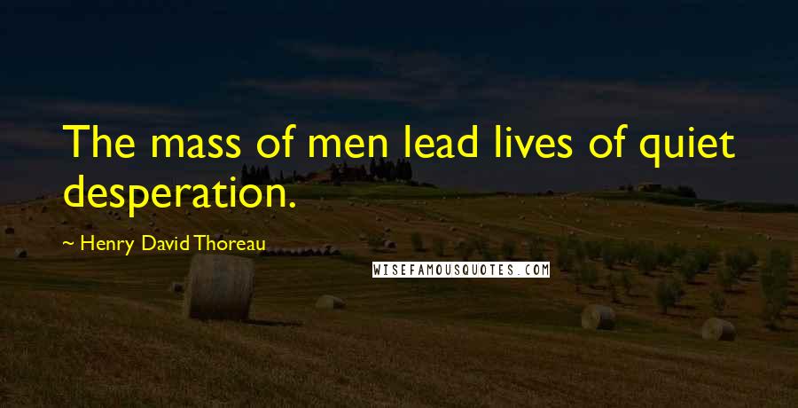Henry David Thoreau Quotes: The mass of men lead lives of quiet desperation.