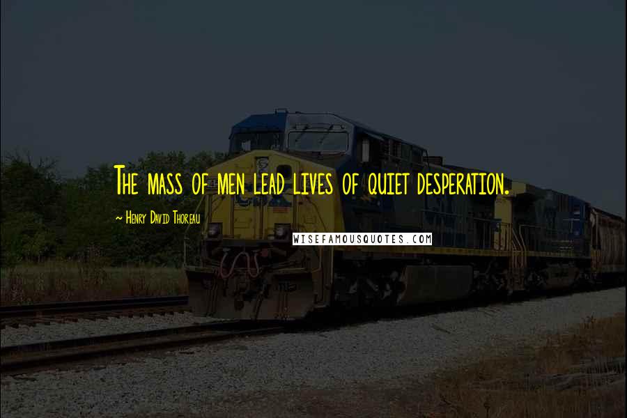 Henry David Thoreau Quotes: The mass of men lead lives of quiet desperation.