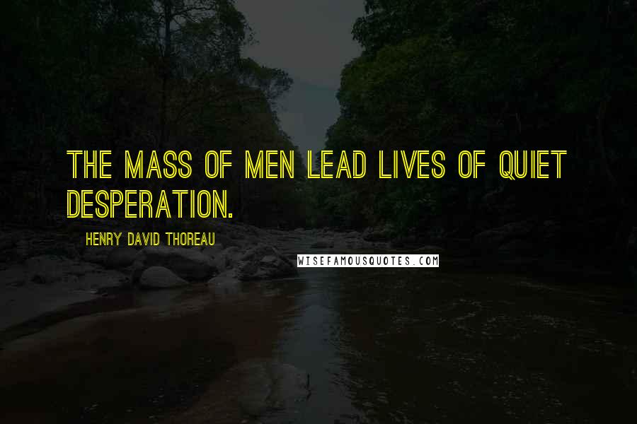 Henry David Thoreau Quotes: The mass of men lead lives of quiet desperation.