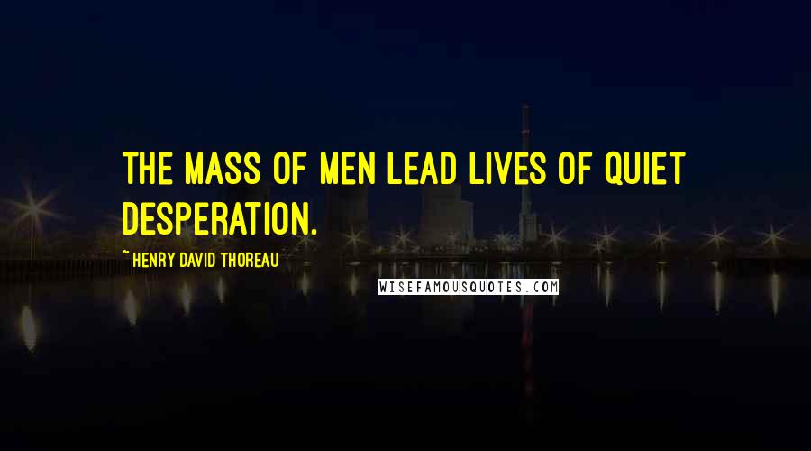 Henry David Thoreau Quotes: The mass of men lead lives of quiet desperation.