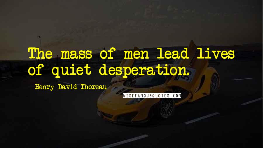 Henry David Thoreau Quotes: The mass of men lead lives of quiet desperation.