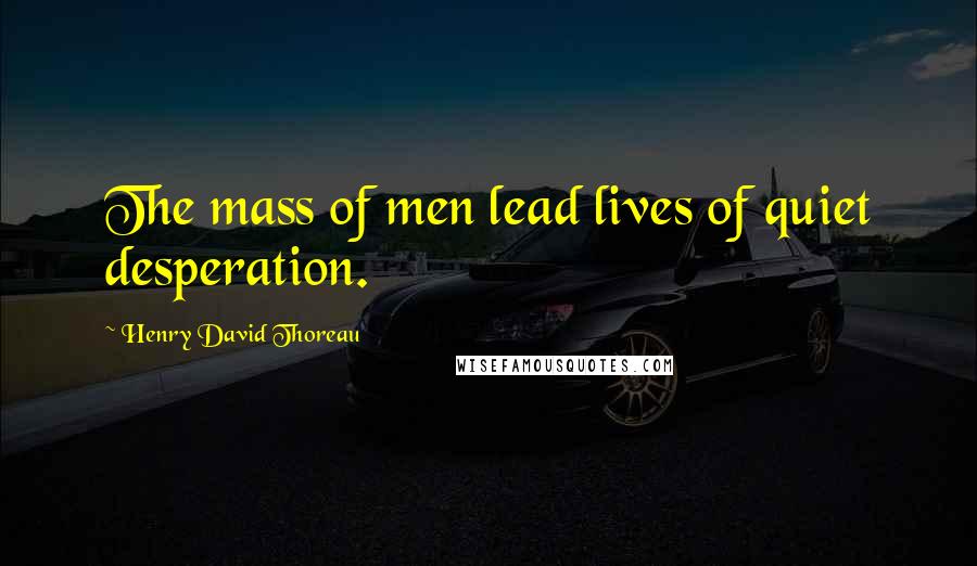 Henry David Thoreau Quotes: The mass of men lead lives of quiet desperation.