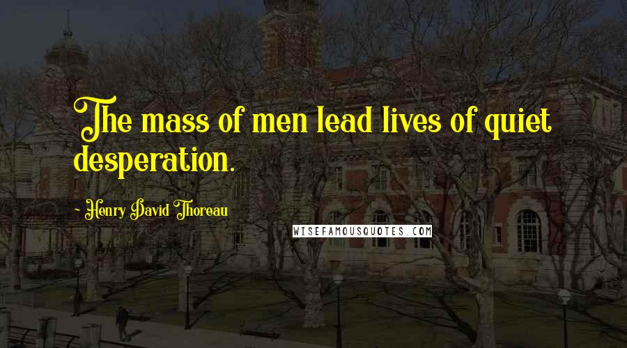 Henry David Thoreau Quotes: The mass of men lead lives of quiet desperation.