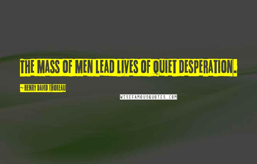 Henry David Thoreau Quotes: The mass of men lead lives of quiet desperation.