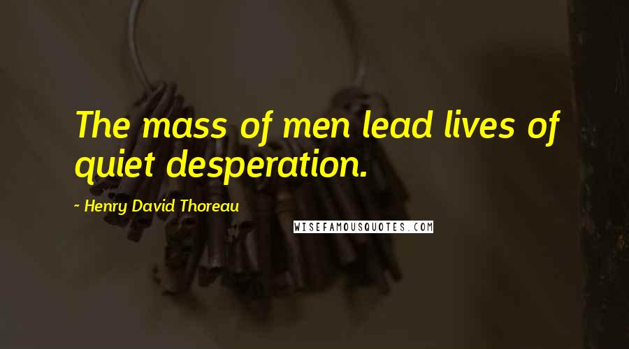 Henry David Thoreau Quotes: The mass of men lead lives of quiet desperation.